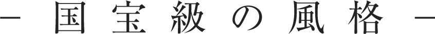 −国宝級の風格−